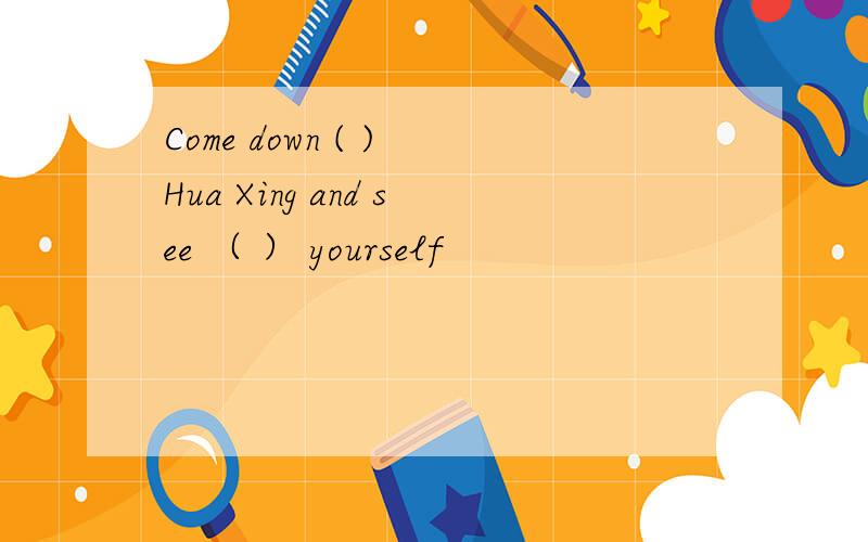 Come down ( ) Hua Xing and see （ ） yourself
