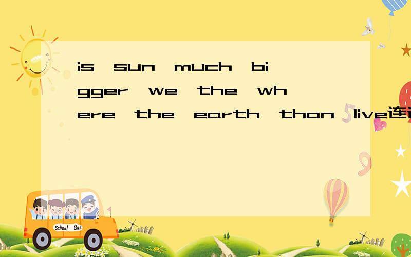 is,sun,much,bigger,we,the,where,the,earth,than,live连词成句