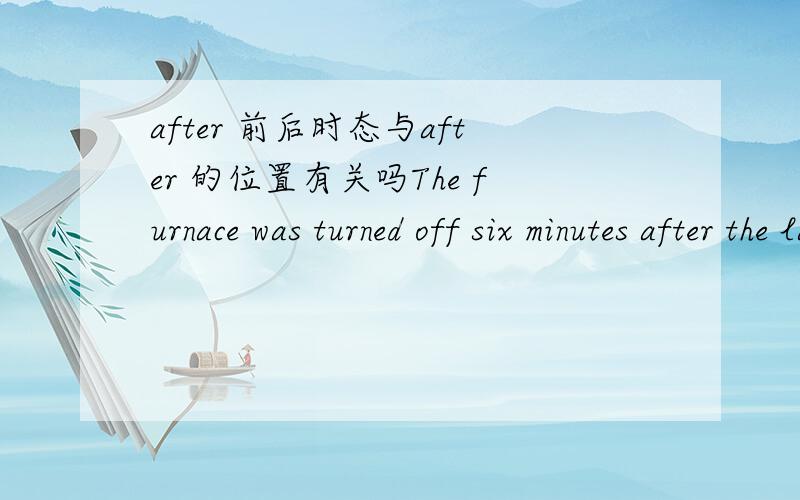 after 前后时态与after 的位置有关吗The furnace was turned off six minutes after the last pellet had been charged.Six minutes after the last pellet was (had been) charged,the furnace was turned off.为什么后面的句子after后可以用