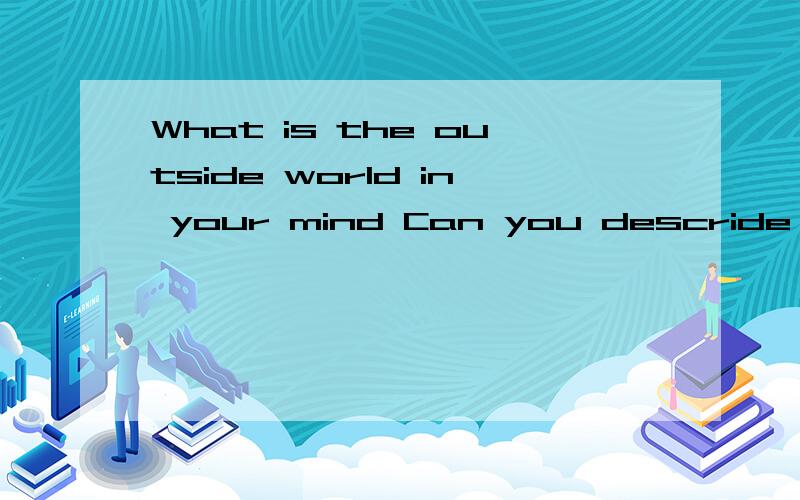What is the outside world in your mind Can you descride it?