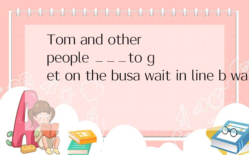 Tom and other people ___to get on the busa wait in line b waited in line 选哪个.为什么呢?