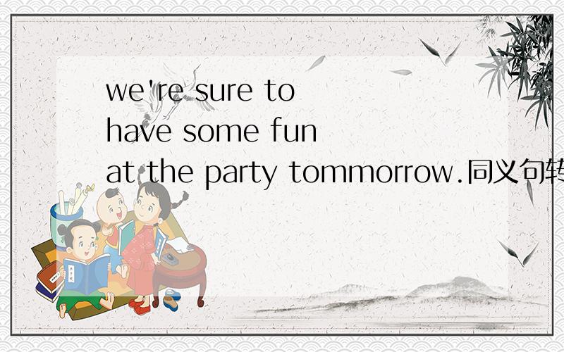 we're sure to have some fun at the party tommorrow.同义句转换we're sure to __ ___at the party tommorrow.