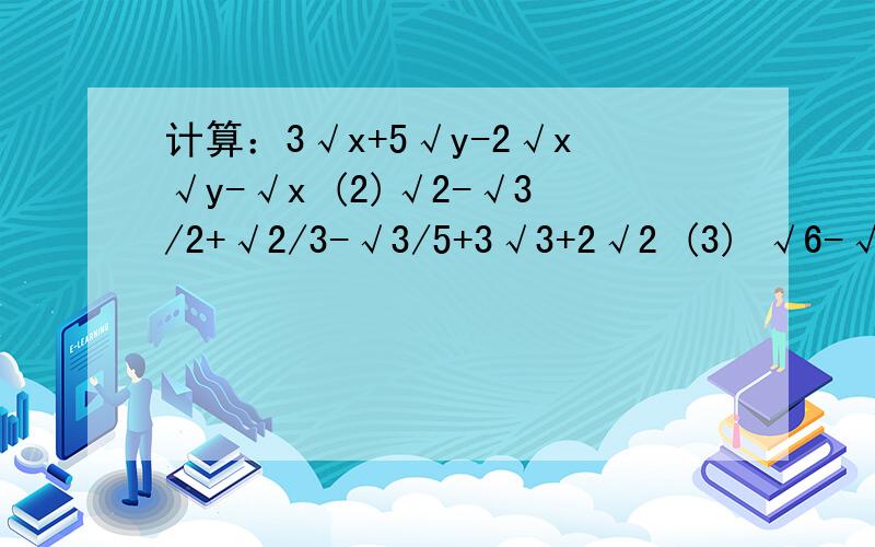 计算：3√x+5√y-2√x√y-√x (2)√2-√3/2+√2/3-√3/5+3√3+2√2 (3) √6-√12+√18-√24-√32