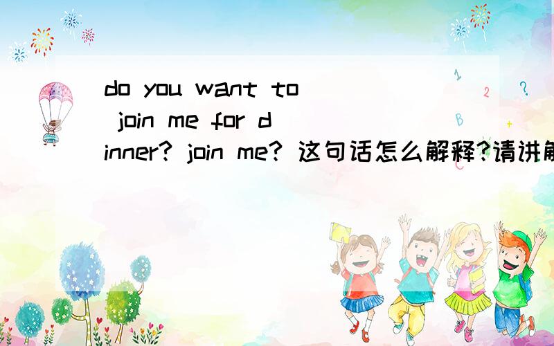 do you want to join me for dinner? join me? 这句话怎么解释?请讲解,谢谢~