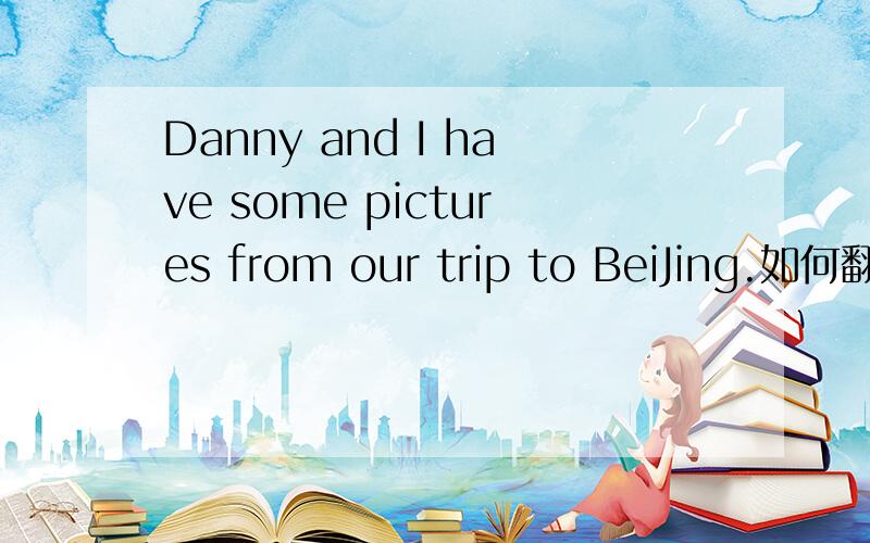 Danny and I have some pictures from our trip to BeiJing.如何翻译?