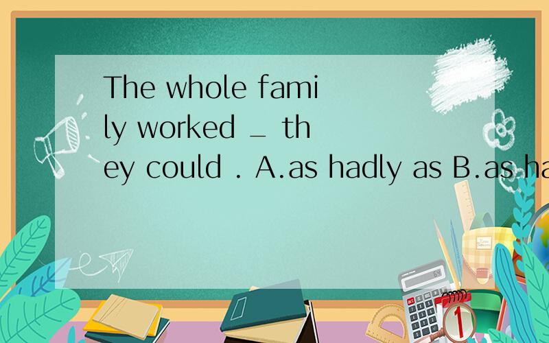 The whole family worked _ they could . A.as hadly as B.as hard as C.so hardly as 每个说下原因