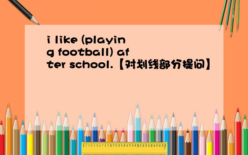 i like (playing football) after school.【对划线部分提问】