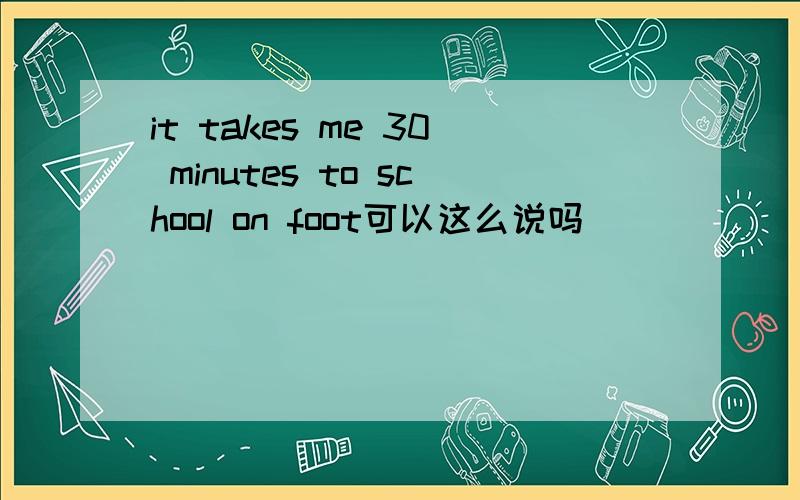 it takes me 30 minutes to school on foot可以这么说吗