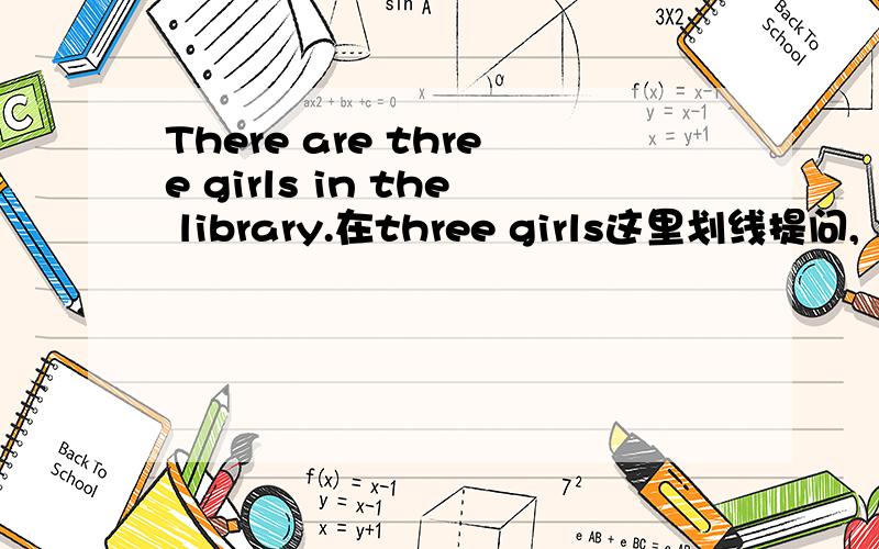 There are three girls in the library.在three girls这里划线提问,