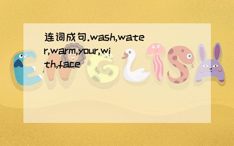 连词成句.wash,water,warm,your,with,face