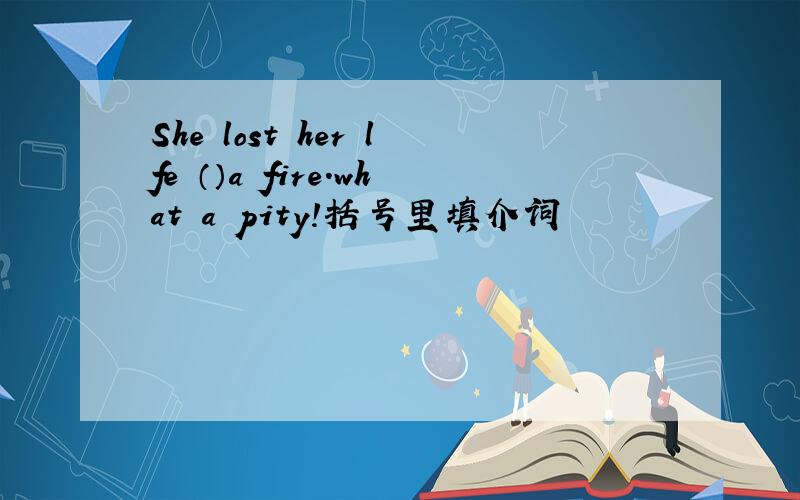 She lost her lfe （）a fire.what a pity!括号里填介词