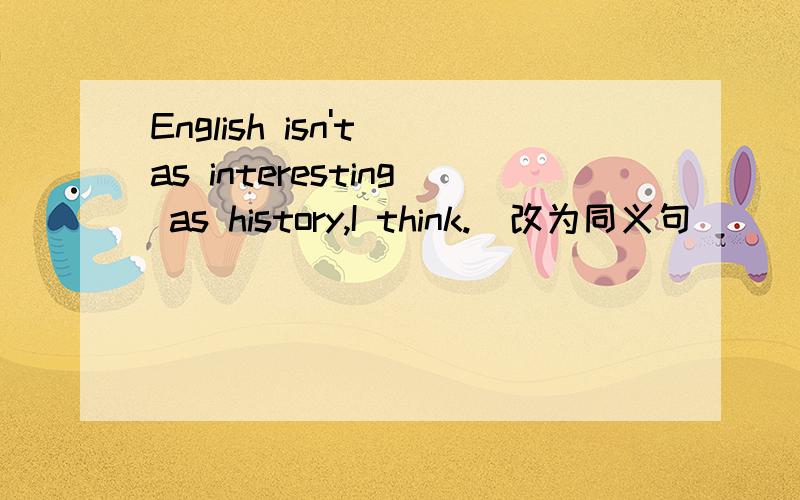 English isn't as interesting as history,I think.（改为同义句）