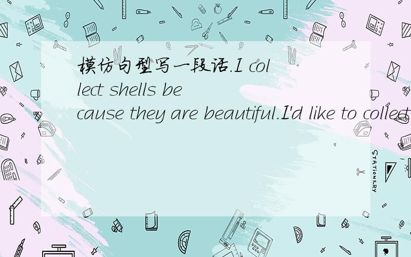 模仿句型写一段话.I collect shells because they are beautiful.I'd like to collect stamps because they are interesting