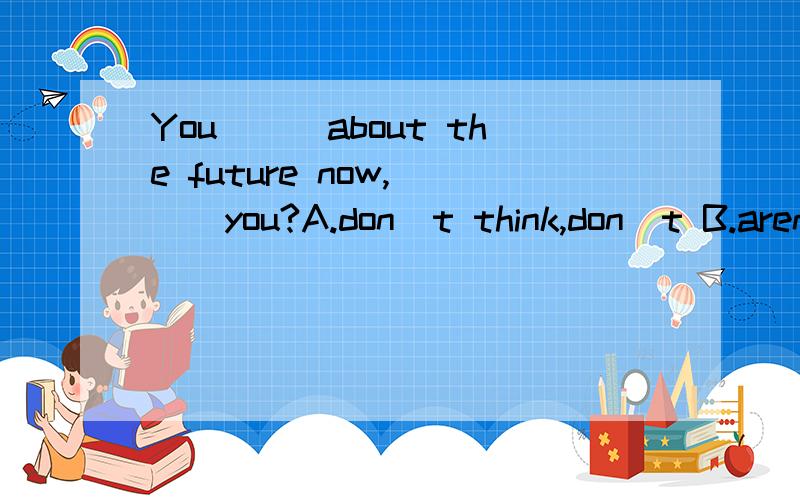 You___about the future now,___you?A.don`t think,don`t B.aren`t thinking,aren`t C.don`t think,doD.aren`t thinking,are