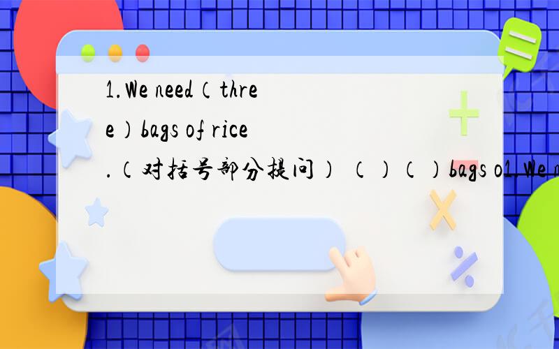 1.We need（three）bags of rice.（对括号部分提问） （）（）bags o1.We need（three）bags of rice.（对括号部分提问）（）（）bags of rice do you need.2.What do you think of this book.（改为同义句）（）do you（）th