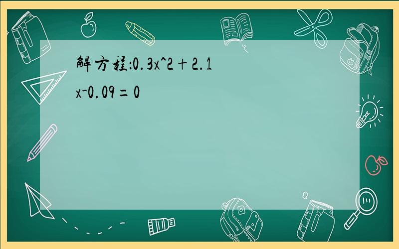解方程：0.3x^2+2.1x-0.09=0