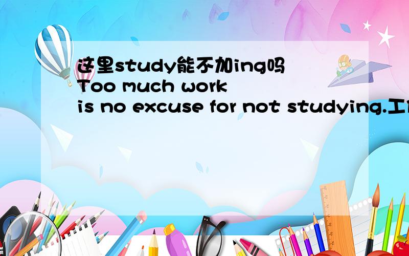 这里study能不加ing吗Too much work is no excuse for not studying.工作太忙不能成为不学习的理由
