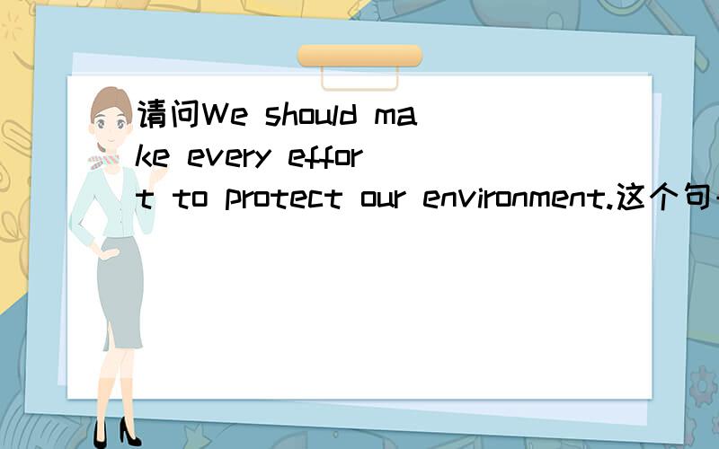 请问We should make every effort to protect our environment.这个句子应该用we are should 为什么?该用 to protecting our environment.为什么?