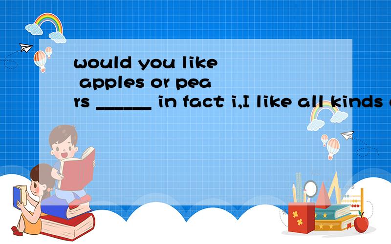 would you like apples or pears ______ in fact i,I like all kinds of fruit.是either 还是both 说理由