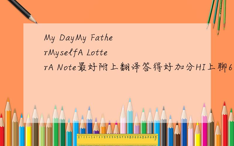 My DayMy FatherMyselfA LotterA Note最好附上翻译答得好加分HI上聊60词左右