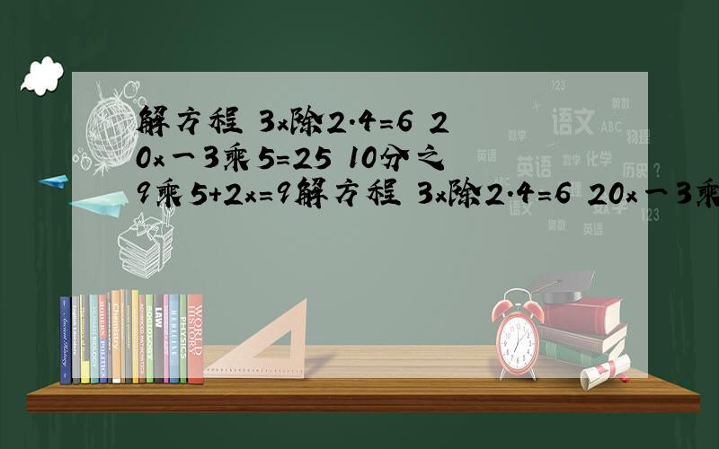 解方程 3x除2.4=6 20x一3乘5=25 10分之9乘5+2x=9解方程 3x除2.4=6 20x一3乘5=25 10分之9乘5+2x=9.5