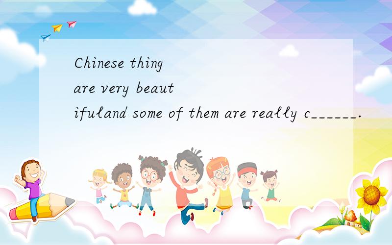 Chinese thing are very beautifuland some of them are really c______.