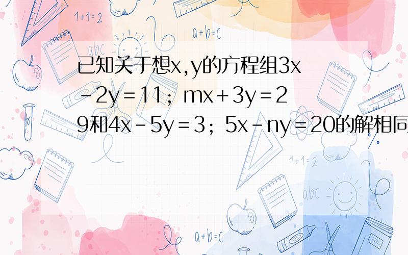 已知关于想x,y的方程组3x－2y＝11﹔mx＋3y＝29和4x－5y＝3﹔5x－ny＝20的解相同已知关于想x,y的方程组3x－2y＝11,mx＋3y＝29和4x－5y＝3,5x－ny＝20的解相同,求2mn除以m²+n²
