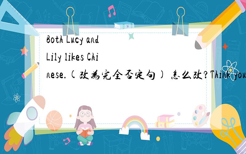 Both Lucy and Lily likes Chinese.(改为完全否定句) 怎么改?Think you very much!