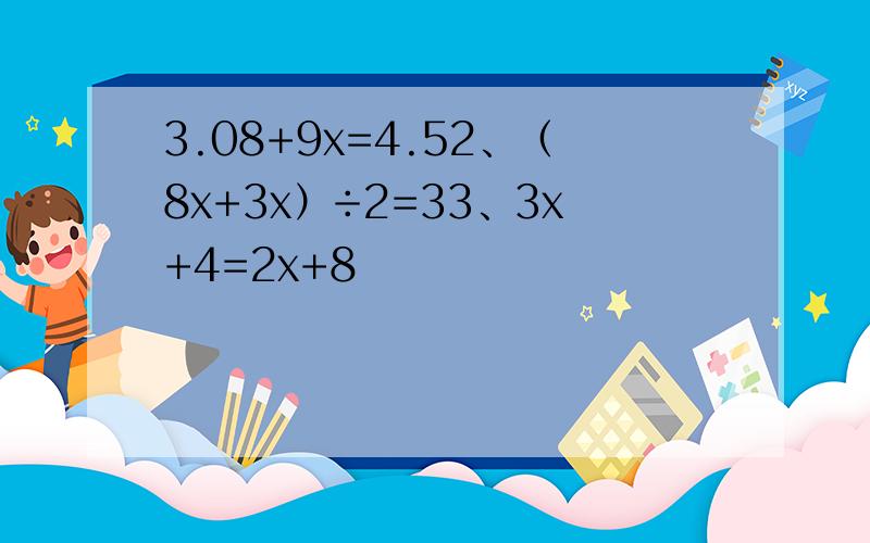3.08+9x=4.52、（8x+3x）÷2=33、3x+4=2x+8