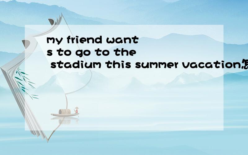 my friend wants to go to the stadium this summer vacation怎么改成疑问句还有