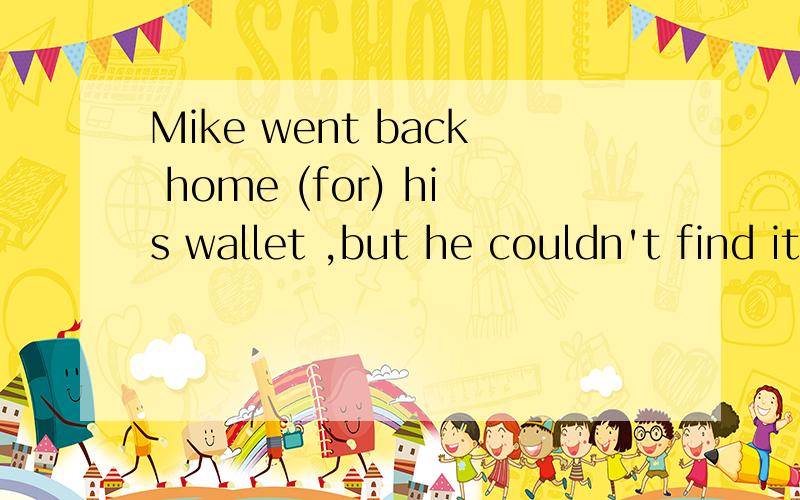 Mike went back home (for) his wallet ,but he couldn't find it.为何介词用for?