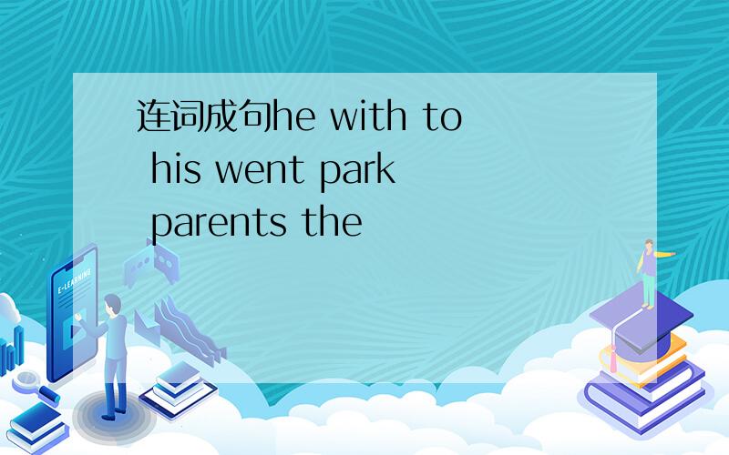 连词成句he with to his went park parents the