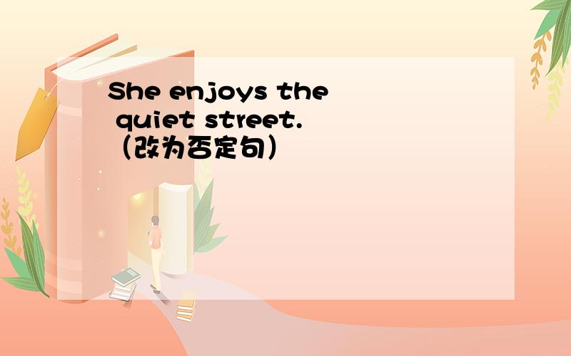She enjoys the quiet street.（改为否定句）