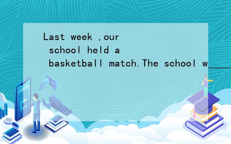 Last week ,our school held a basketball match.The school w______ reporter wrote 首字母填空Last week ,our school held a basketball match.The school w______ reporter wrote an a_______ to report this match.But he just told us that No.I team w______