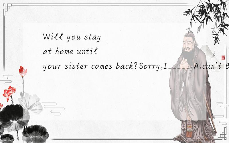 Will you stay at home until your sister comes back?Sorry,I_____.A.can't B.won't C.mustn't D.needn't