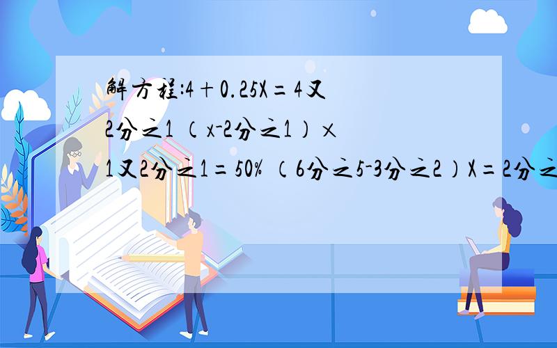 解方程:4+0.25X=4又2分之1 （x-2分之1）×1又2分之1=50% （6分之5-3分之2）X=2分之1