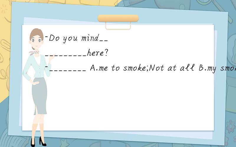 -Do you mind___________here?-________ A.me to smoke;Not at all B.my smoking;Yes I don't-Do you mind___________here?-________A.me to smoke;Not at all B.my smoking;Yes I don'tC.me to smoke;Certainly not D.if I smoke;Certainly not选D为什么 ABC哪里