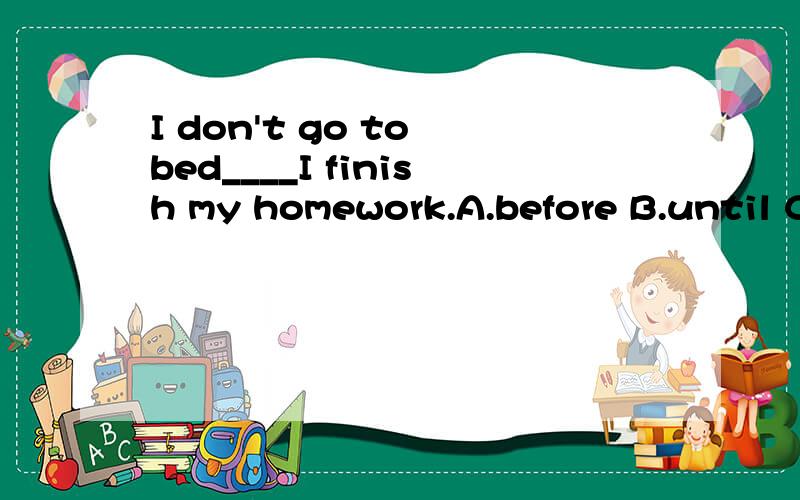 I don't go to bed____I finish my homework.A.before B.until C.after D.if