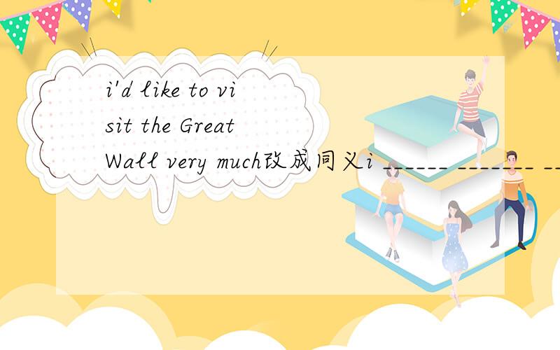 i'd like to visit the Great Wall very much改成同义i ______ _______ _______ the Great Wall very much