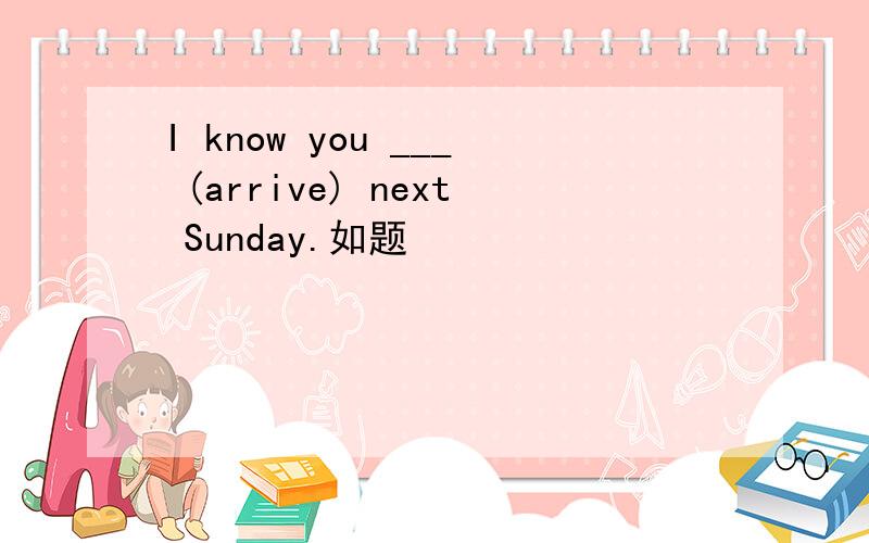 I know you ___ (arrive) next Sunday.如题
