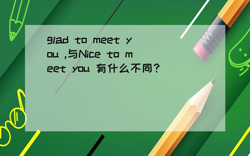 glad to meet you ,与Nice to meet you 有什么不同?