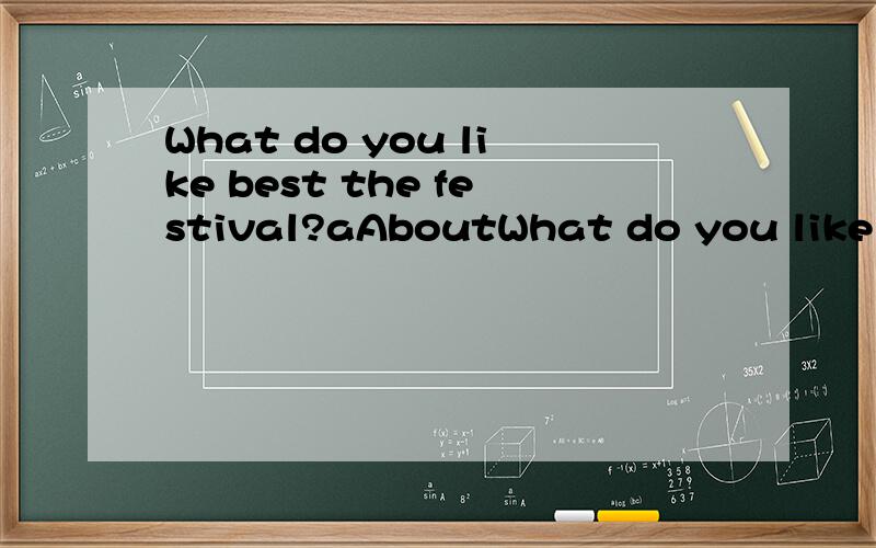 What do you like best the festival?aAboutWhat do you like best the festival?aAbout bIn cof dwith