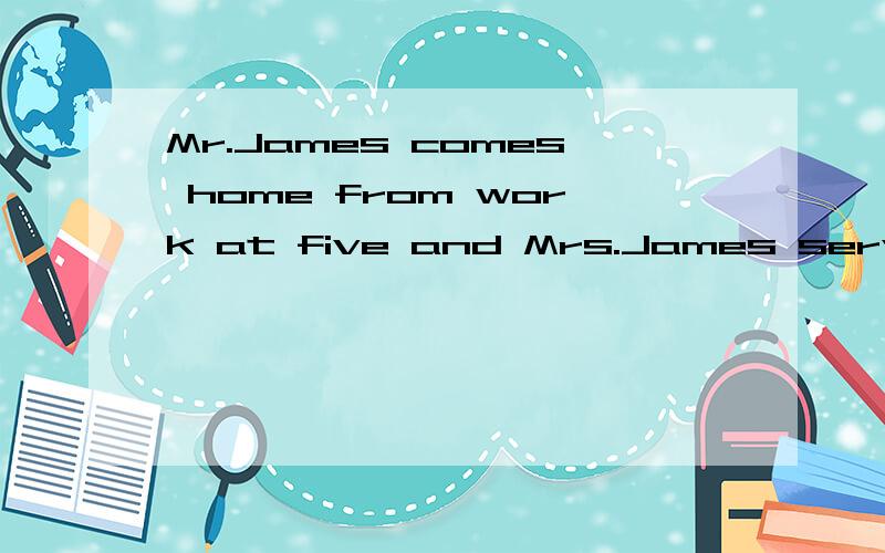Mr.James comes home from work at five and Mrs.James serves supper at six.请翻译.