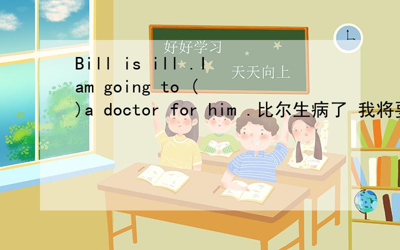 Bill is ill .Iam going to ( )a doctor for him .比尔生病了 我将要去给他找一个医生 A.get B．ask C.send D.take