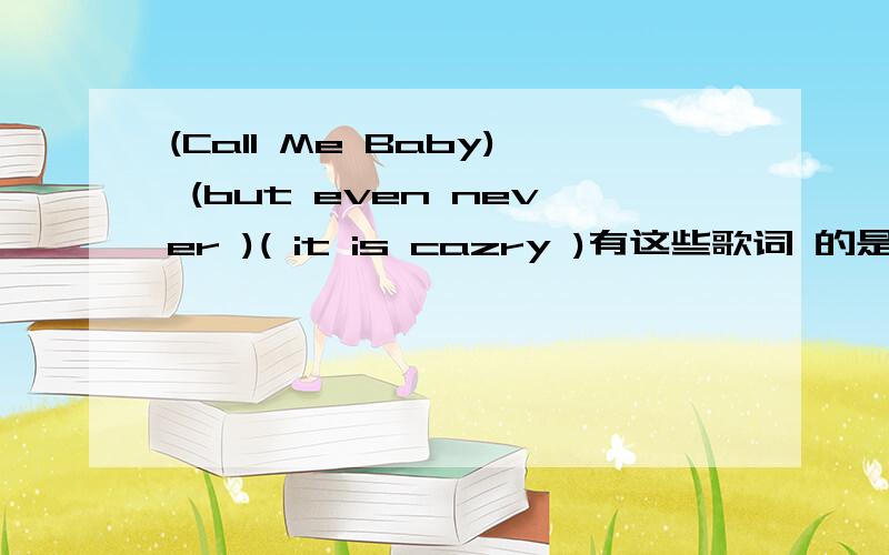 (Call Me Baby) (but even never )( it is cazry )有这些歌词 的是什么歌?（英文的歌.有节奏感的）!