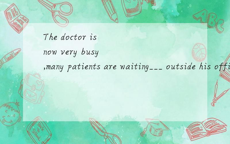 The doctor is now very busy ,many patients are waiting___ outside his office.a,to examineb,to be examiningc,to be examinedd,examination选哪个,为什么?
