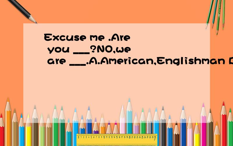 Excuse me .Are you ___?NO,we are ___.A.American,Englishman B.American,GermansC.American,Germen D.Englishman,Americans参考答案选B,为什么不是D（第一个空单数,第二个空复数,