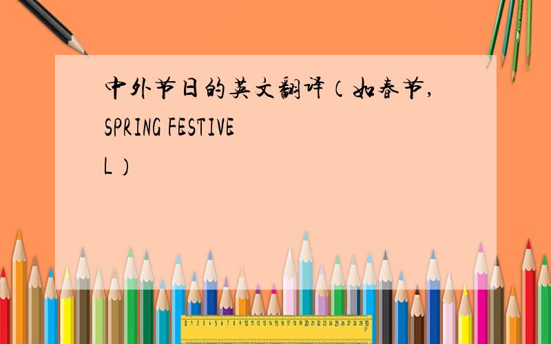 中外节日的英文翻译（如春节,SPRING FESTIVEL）