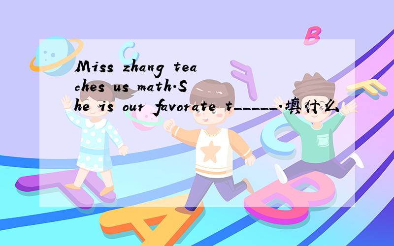 Miss zhang teaches us math.She is our favorate t_____.填什么
