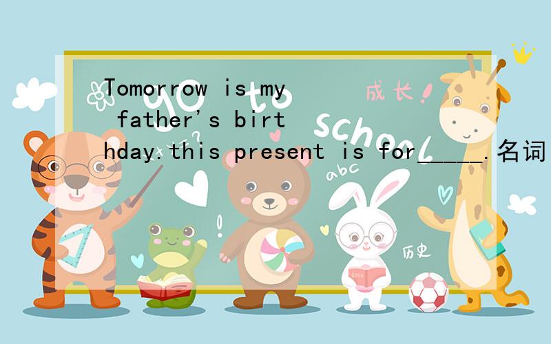 Tomorrow is my father's birthday.this present is for_____.名词